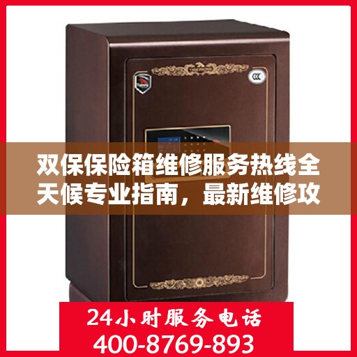 双保保险箱维修服务热线全天候专业指南，最新维修攻略与电话全解析