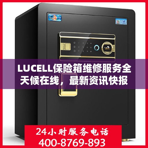 LUCELL保险箱维修服务全天候在线，最新资讯快报