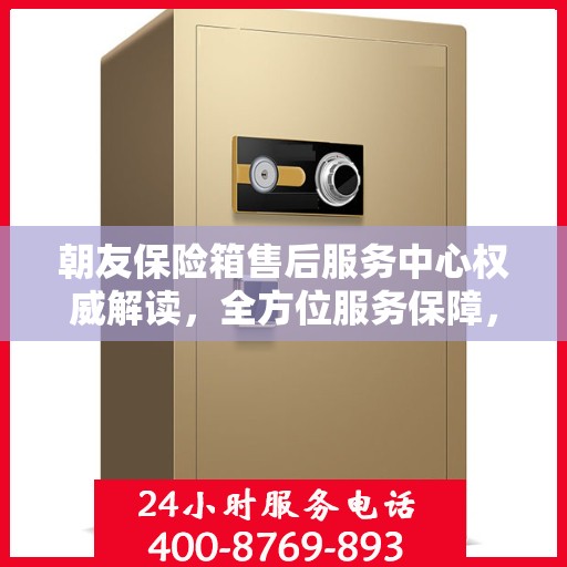 朝友保险箱售后服务中心权威解读，全方位服务保障，让您无忧使用！