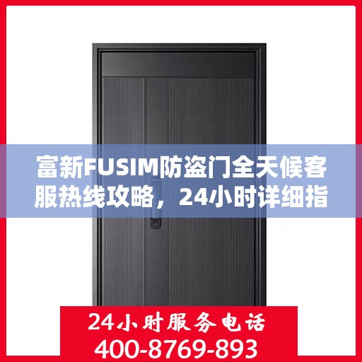 富新FUSIM防盗门全天候客服热线攻略，24小时详细指南