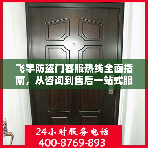 飞宇防盗门客服热线全面指南，从咨询到售后一站式服务攻略