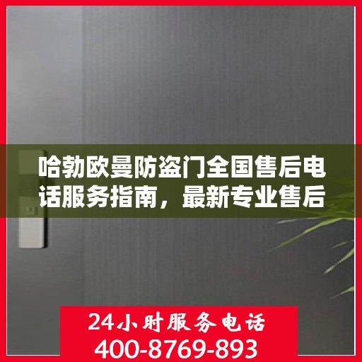 哈勃欧曼防盗门全国售后电话服务指南，最新专业售后支持攻略与联系方式揭秘