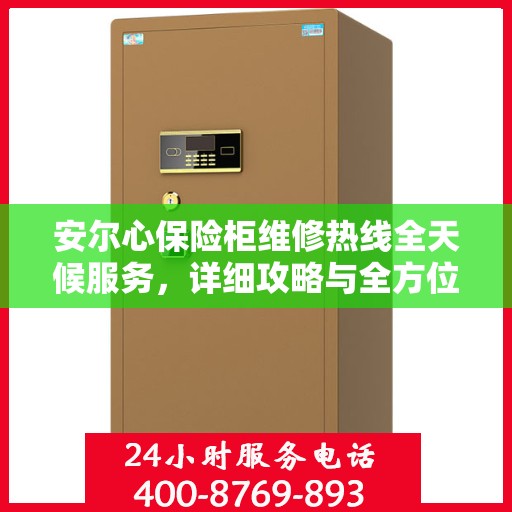 安尔心保险柜维修热线全天候服务，详细攻略与全方位保障