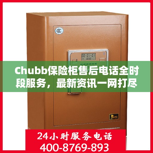 Chubb保险柜售后电话全时段服务，最新资讯一网打尽