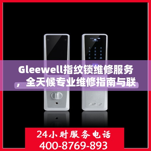 Gleewell指纹锁维修服务，全天候专业维修指南与联系电话权威解读