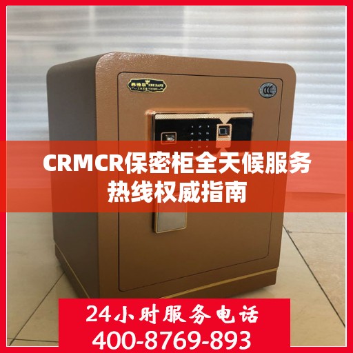 CRMCR保密柜全天候服务热线权威指南