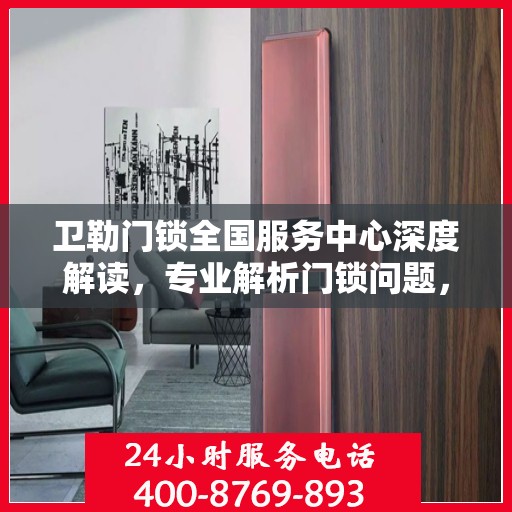 卫勒门锁全国服务中心深度解读，专业解析门锁问题，一站式服务保障您的安全需求