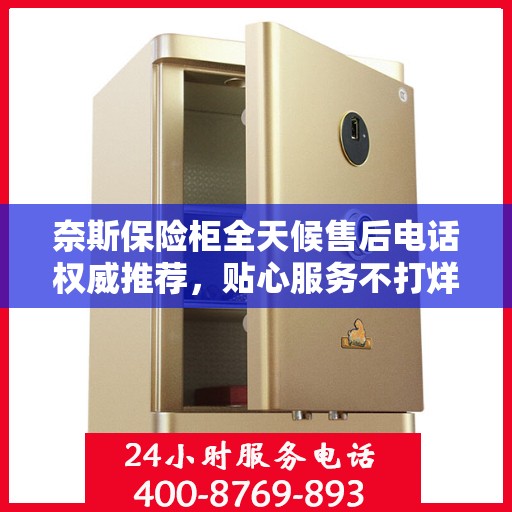 奈斯保险柜全天候售后电话权威推荐，贴心服务不打烊