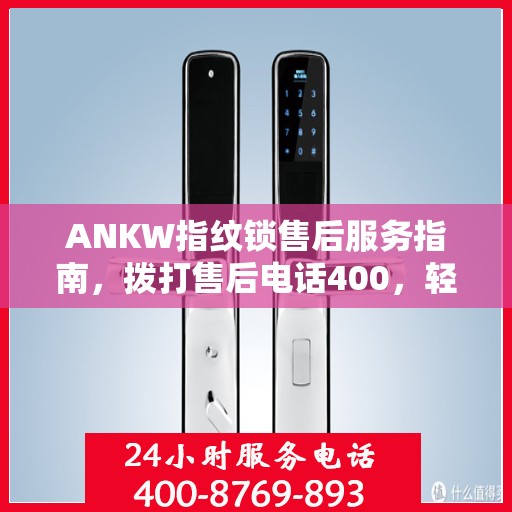 ANKW指纹锁售后服务指南，拨打售后电话400，轻松解决决策问题