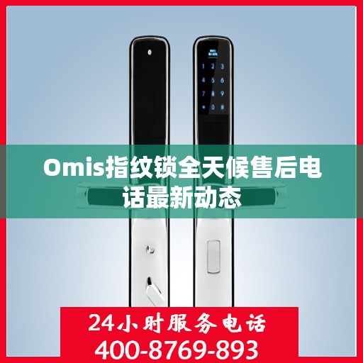 Omis指纹锁全天候售后电话最新动态