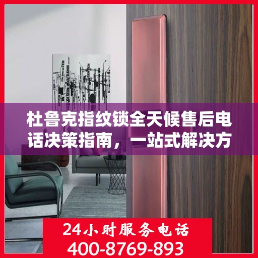 杜鲁克指纹锁全天候售后电话决策指南，一站式解决方案与贴心服务体验