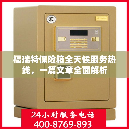 福瑞特保险箱全天候服务热线，一篇文章全面解析