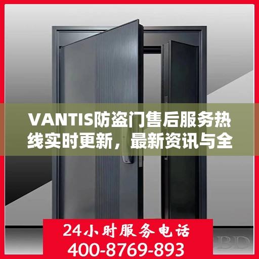 VANTIS防盗门售后服务热线实时更新，最新资讯与全方位服务支持