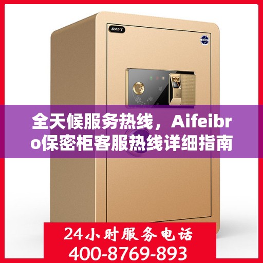 全天候服务热线，Aifeibro保密柜客服热线详细指南与攻略