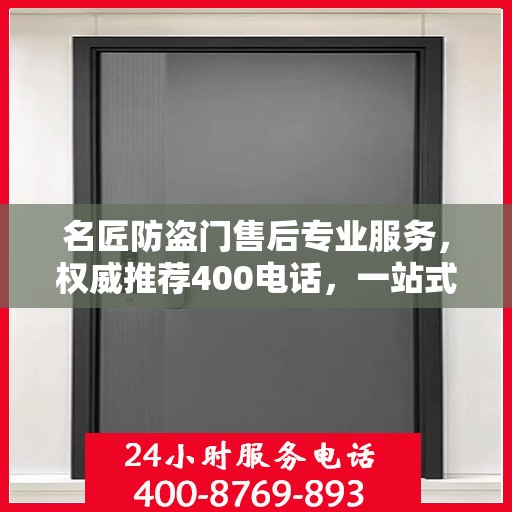 名匠防盗门售后专业服务，权威推荐400电话，一站式解决您的需求！
