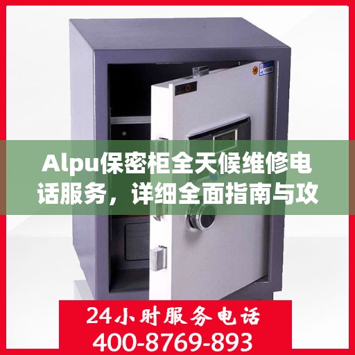 Alpu保密柜全天候维修电话服务，详细全面指南与攻略