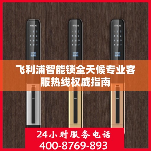 飞利浦智能锁全天候专业客服热线权威指南