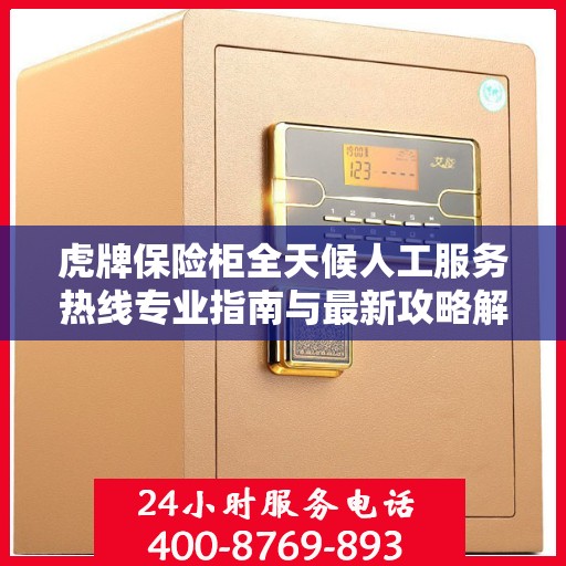 虎牌保险柜全天候人工服务热线专业指南与最新攻略解析
