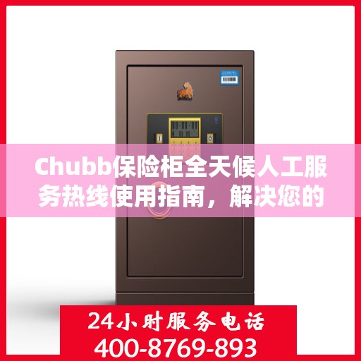 Chubb保险柜全天候人工服务热线使用指南，解决您的问题，无论何时何地！