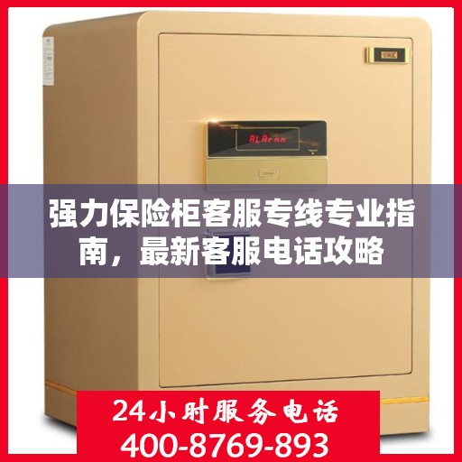 强力保险柜客服专线专业指南，最新客服电话攻略