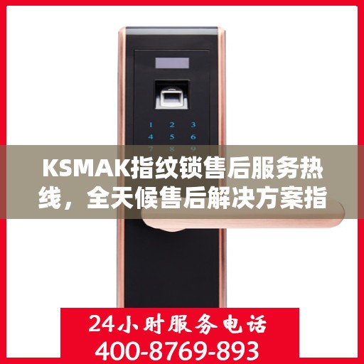 KSMAK指纹锁售后服务热线，全天候售后解决方案指南