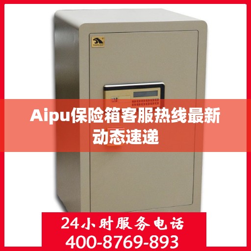 Aipu保险箱客服热线最新动态速递