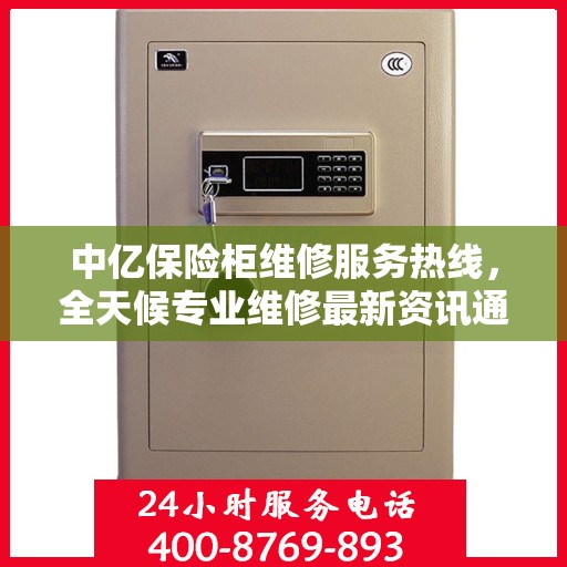 中亿保险柜维修服务热线，全天候专业维修最新资讯通知