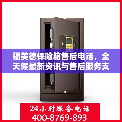福美德保险箱售后电话，全天候最新资讯与售后服务支持