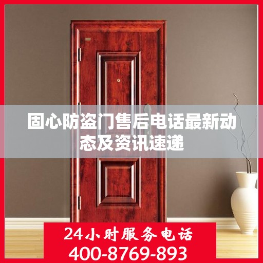 固心防盗门售后电话最新动态及资讯速递