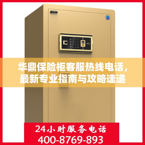 华鼎保险柜客服热线电话，最新专业指南与攻略速递