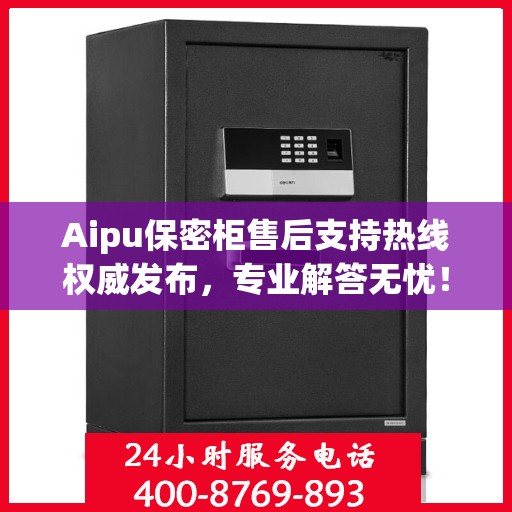 Aipu保密柜售后支持热线权威发布，专业解答无忧！