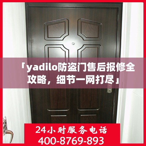 「yadilo防盗门售后报修全攻略，细节一网打尽」