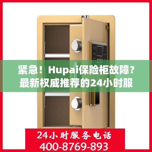 紧急！Hupai保险柜故障？最新权威推荐的24小时服务电话来帮您解决！
