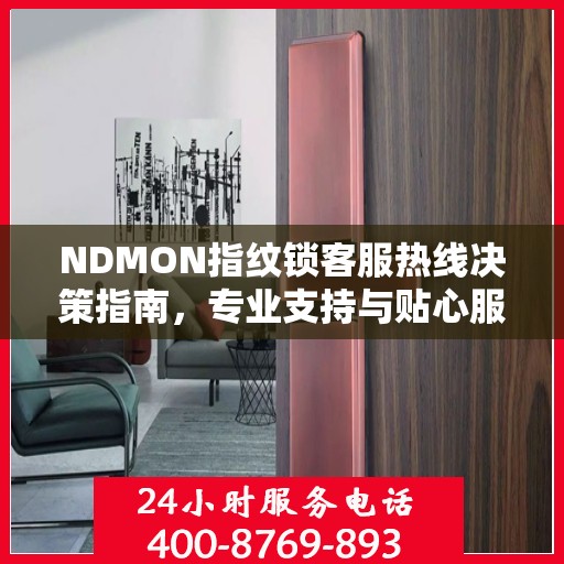 NDMON指纹锁客服热线决策指南，专业支持与贴心服务并行
