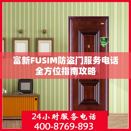 富新FUSIM防盗门服务电话全方位指南攻略