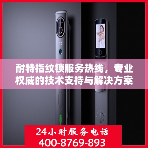 耐特指纹锁服务热线，专业权威的技术支持与解决方案指南