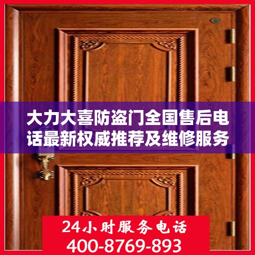 大力大喜防盗门全国售后电话最新权威推荐及维修服务指南