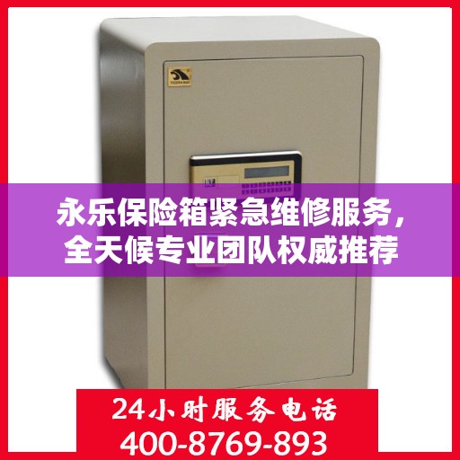 永乐保险箱紧急维修服务，全天候专业团队权威推荐