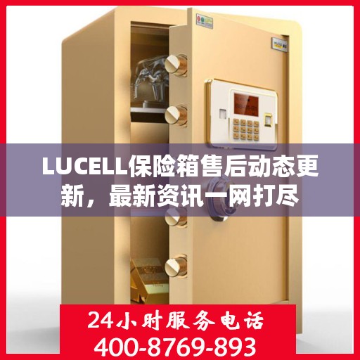 LUCELL保险箱售后动态更新，最新资讯一网打尽