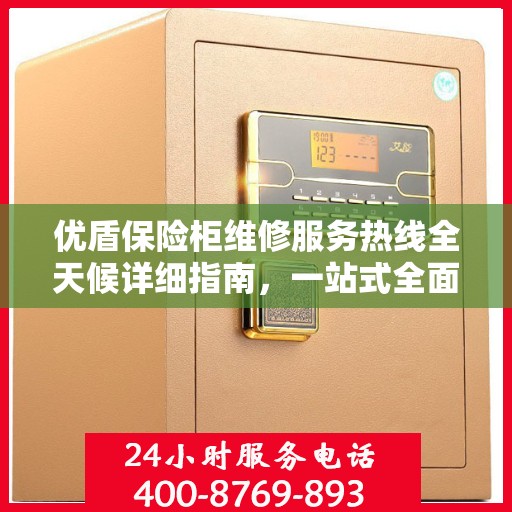 优盾保险柜维修服务热线全天候详细指南，一站式全面维修攻略