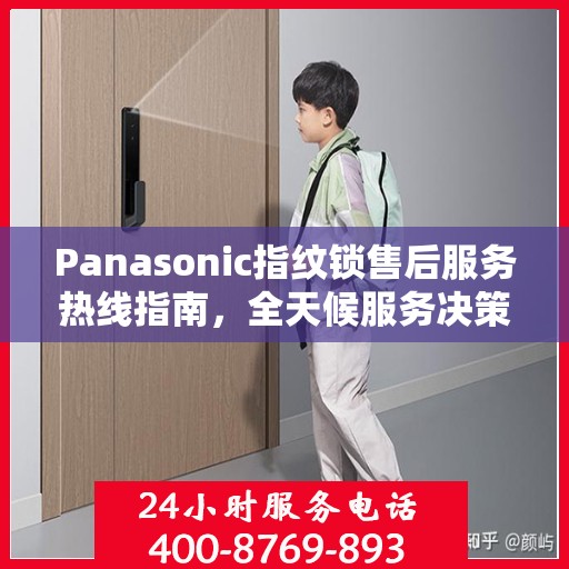 Panasonic指纹锁售后服务热线指南，全天候服务决策参考