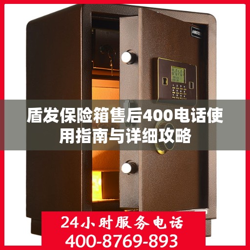 盾发保险箱售后400电话使用指南与详细攻略