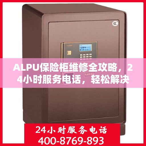 ALPU保险柜维修全攻略，24小时服务电话，轻松解决您的安全存储问题