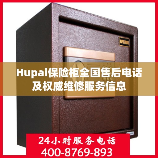 Hupai保险柜全国售后电话及权威维修服务信息