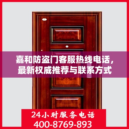 嘉和防盗门客服热线电话，最新权威推荐与联系方式
