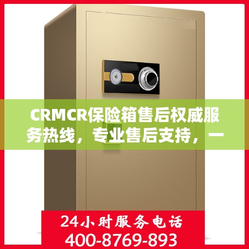 CRMCR保险箱售后权威服务热线，专业售后支持，一键拨打解决您的需求