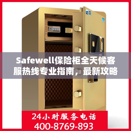 Safewell保险柜全天候客服热线专业指南，最新攻略与应急支持