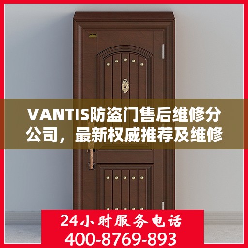 VANTIS防盗门售后维修分公司，最新权威推荐及维修指南