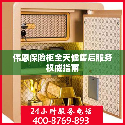 伟恩保险柜全天候售后服务权威指南