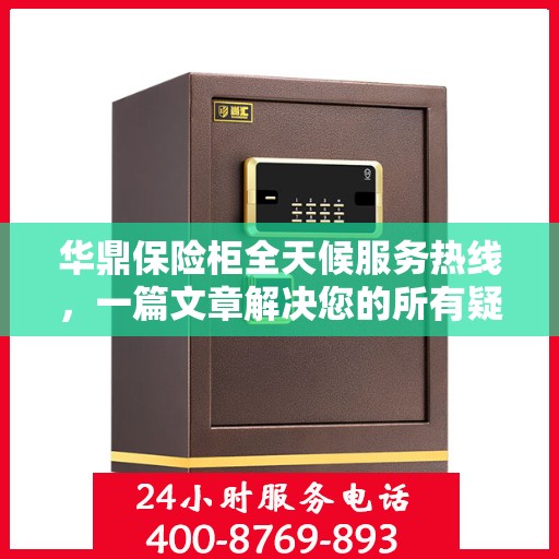 华鼎保险柜全天候服务热线，一篇文章解决您的所有疑问